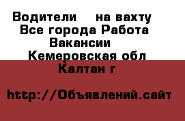 Водители BC на вахту. - Все города Работа » Вакансии   . Кемеровская обл.,Калтан г.